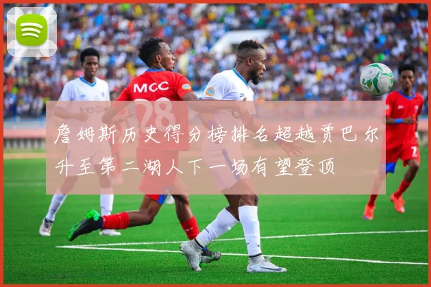 詹姆斯历史得分榜排名超越贾巴尔升至第二湖人下一场有望登顶