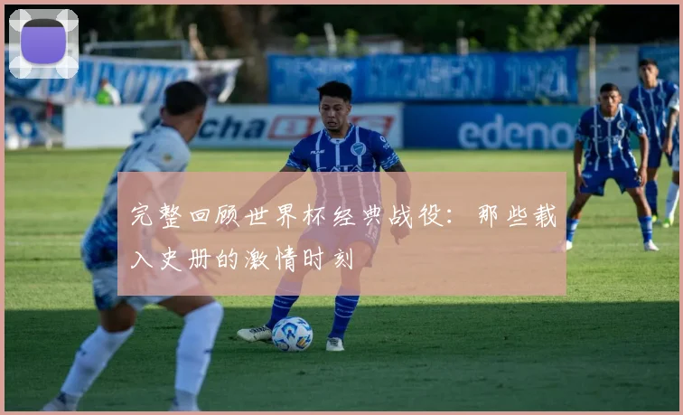 完整回顾世界杯经典战役：那些载入史册的激情时刻