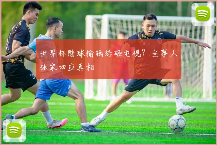世界杯赌球输钱怒砸电视？当事人独家回应真相