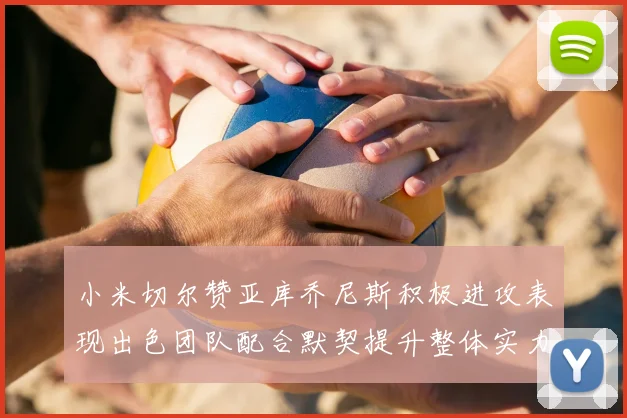 小米切尔赞亚库乔尼斯积极进攻表现出色团队配合默契提升整体实力