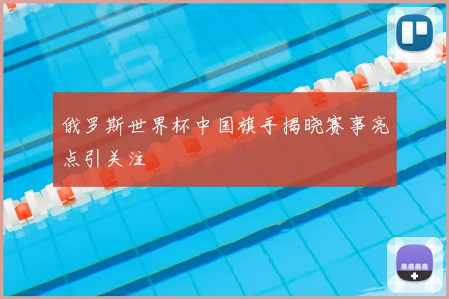 俄罗斯世界杯中国旗手揭晓赛事亮点引关注