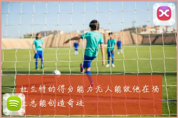 杜兰特的得分能力无人能敌他在场上总能创造奇迹