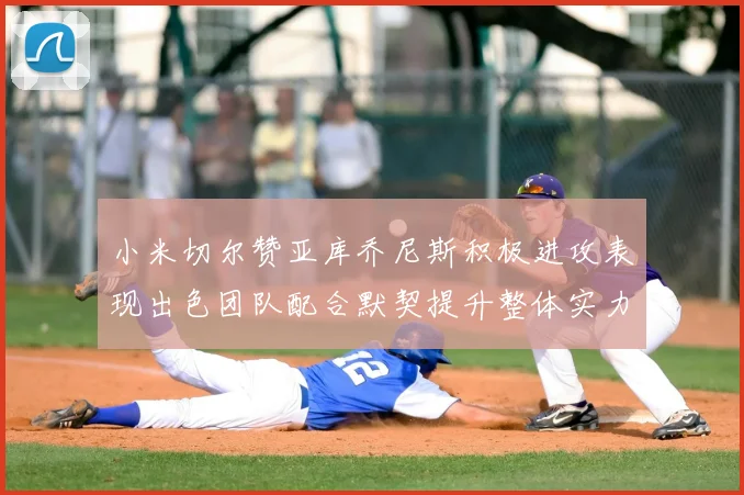 小米切尔赞亚库乔尼斯积极进攻表现出色团队配合默契提升整体实力