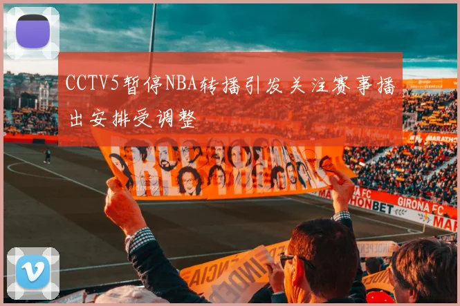 CCTV5暂停NBA转播引发关注赛事播出安排受调整
