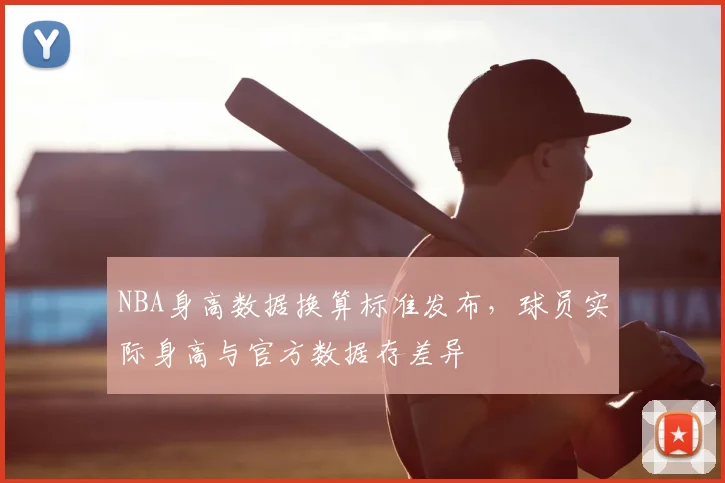NBA身高数据换算标准发布,球员实际身高与官方数据存差异