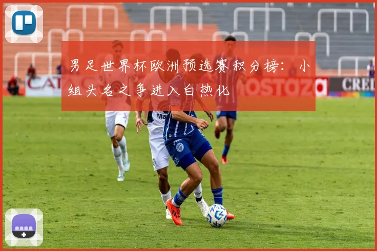 男足世界杯欧洲预选赛积分榜：小组头名之争进入白热化