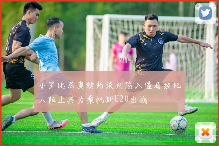 小罗比尼奥续约谈判陷入僵局经纪人阻止其为桑托斯U20出战