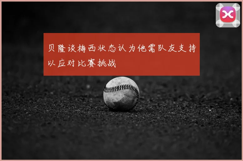 贝隆谈梅西状态认为他需队友支持以应对比赛挑战