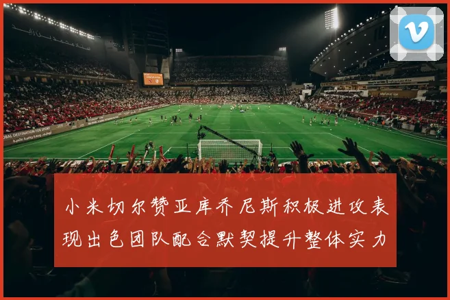 小米切尔赞亚库乔尼斯积极进攻表现出色团队配合默契提升整体实力