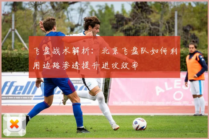 飞盘战术解析：北京飞盘队如何利用边路渗透提升进攻效率