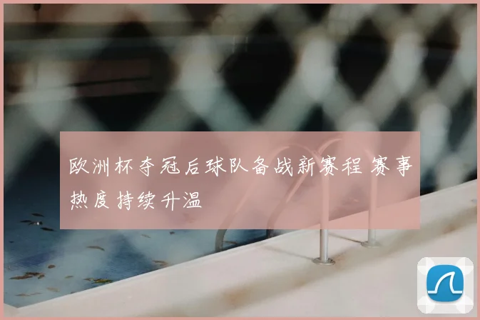 欧洲杯夺冠后球队备战新赛程 赛事热度持续升温