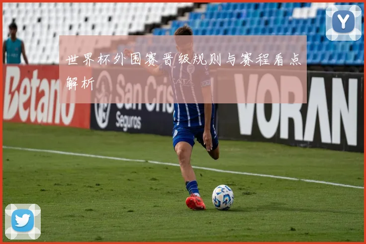 世界杯外围赛晋级规则与赛程看点解析