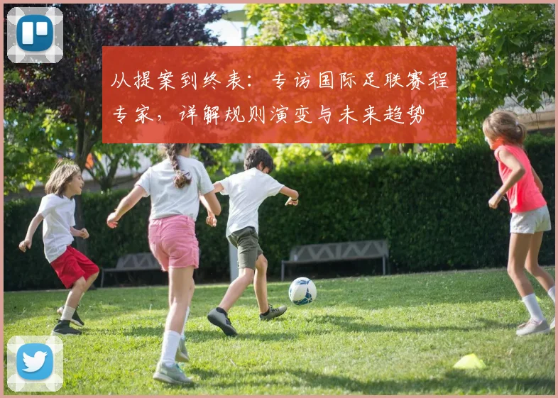 从提案到终表：专访国际足联赛程专家，详解规则演变与未来趋势