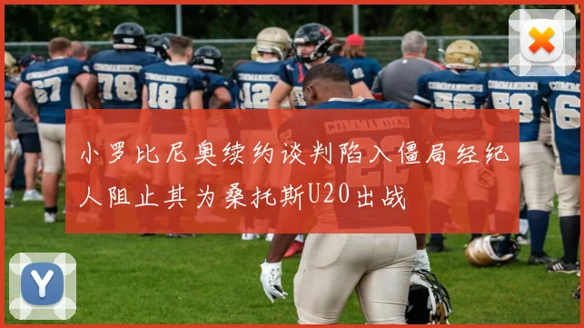 小罗比尼奥续约谈判陷入僵局经纪人阻止其为桑托斯U20出战