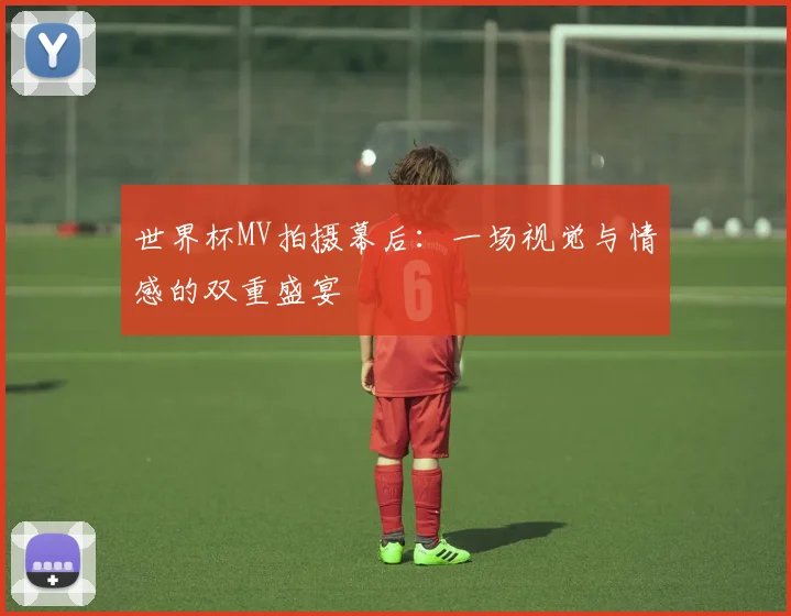 世界杯MV拍摄幕后：一场视觉与情感的双重盛宴