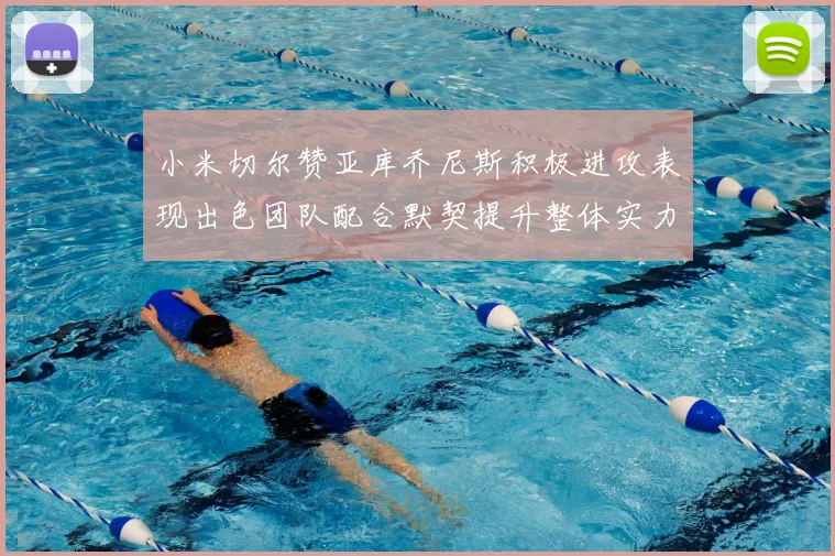 小米切尔赞亚库乔尼斯积极进攻表现出色团队配合默契提升整体实力