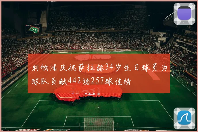 利物浦庆祝萨拉赫34岁生日球员为球队贡献442场257球佳绩