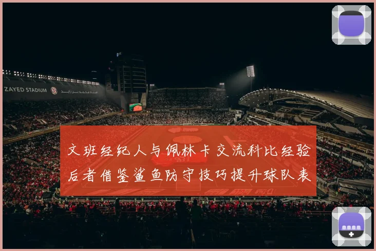 文班经纪人与佩林卡交流科比经验后者借鉴鲨鱼防守技巧提升球队表现