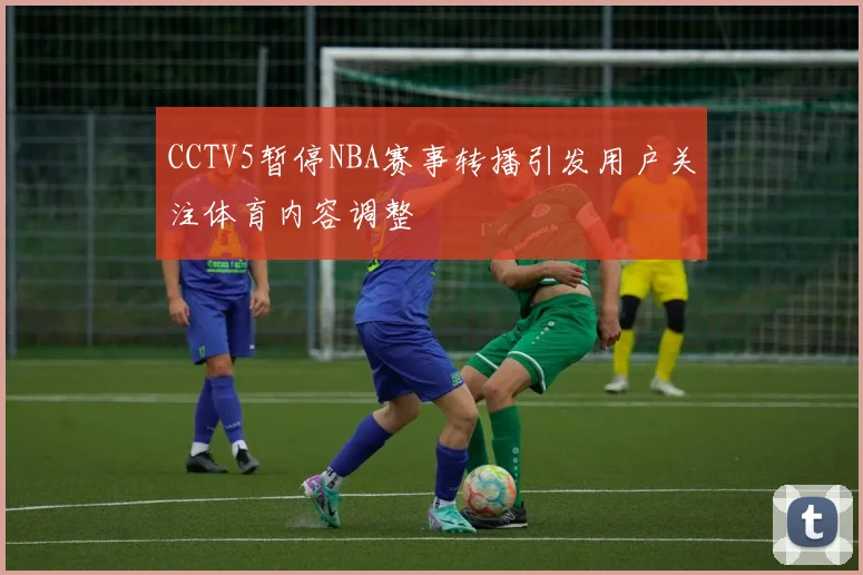 CCTV5暂停NBA赛事转播引发用户关注体育内容调整
