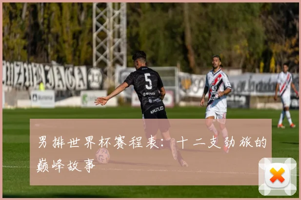 男排世界杯赛程表：十二支劲旅的巅峰故事