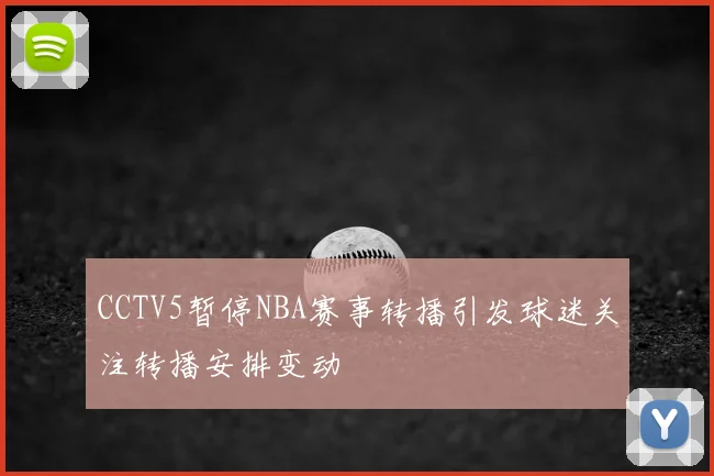 CCTV5暂停NBA赛事转播引发球迷关注转播安排变动