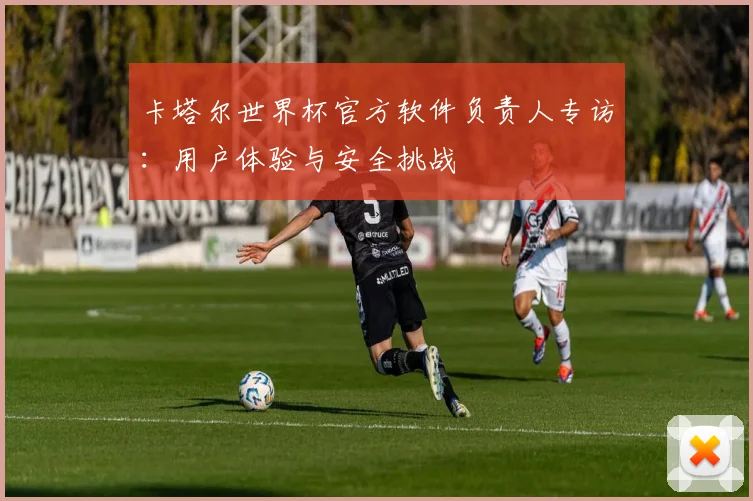 卡塔尔世界杯官方软件负责人专访：用户体验与安全挑战