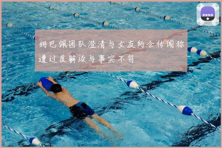 姆巴佩团队澄清与女友约会传闻称遭过度解读与事实不符