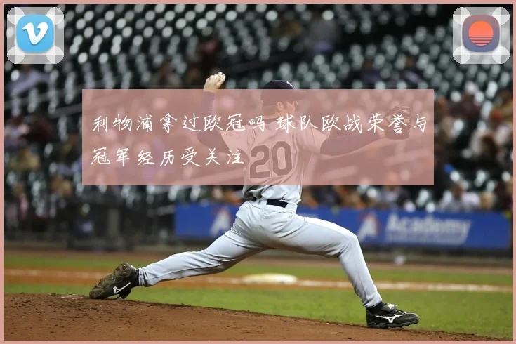 利物浦拿过欧冠吗 球队欧战荣誉与冠军经历受关注