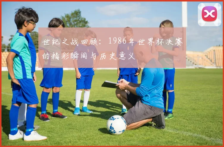 世纪之战回顾：1986年世界杯决赛的精彩瞬间与历史意义