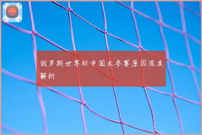 俄罗斯世界杯中国未参赛原因深度解析