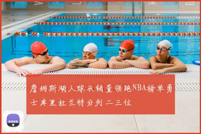 詹姆斯湖人球衣销量领跑NBA榜单勇士库里杜兰特分列二三位