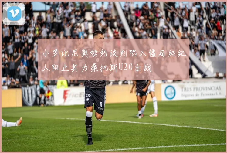 小罗比尼奥续约谈判陷入僵局经纪人阻止其为桑托斯U20出战