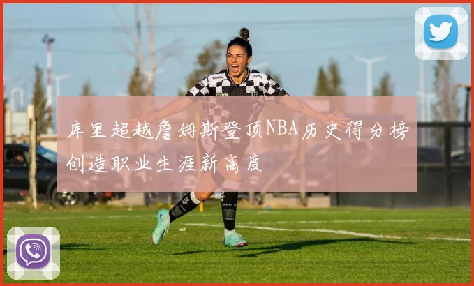 库里超越詹姆斯登顶NBA历史得分榜创造职业生涯新高度