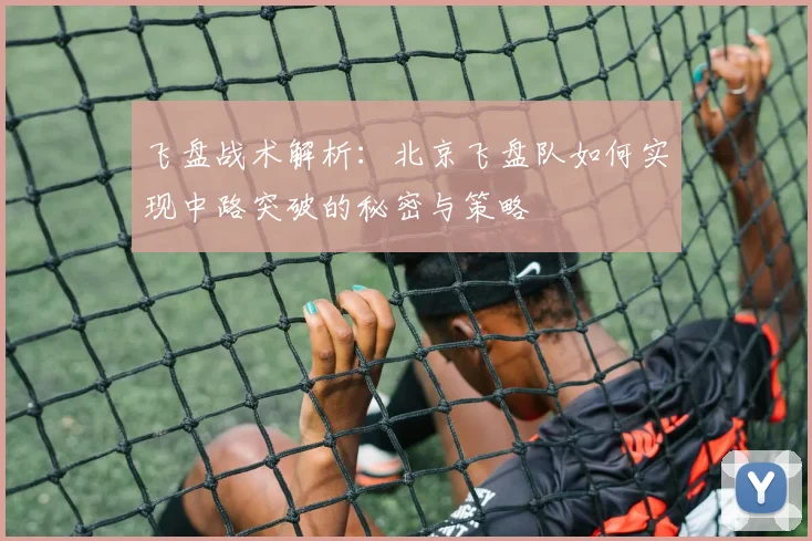 飞盘战术解析:北京飞盘队如何实现中路突破的秘密与策略