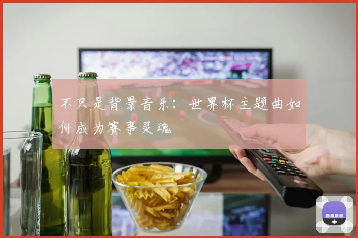 不只是背景音乐：世界杯主题曲如何成为赛事灵魂