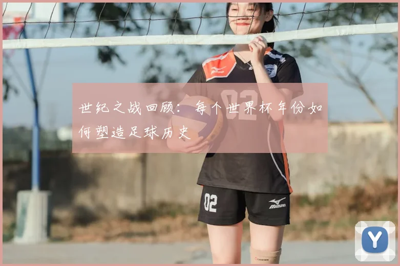 世纪之战回顾:每个世界杯年份如何塑造足球历史
