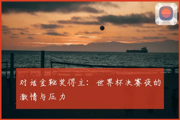 对话金靴奖得主：世界杯决赛夜的激情与压力